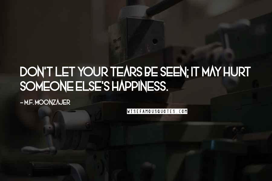 M.F. Moonzajer Quotes: Don't let your tears be seen; it may hurt someone else's happiness.