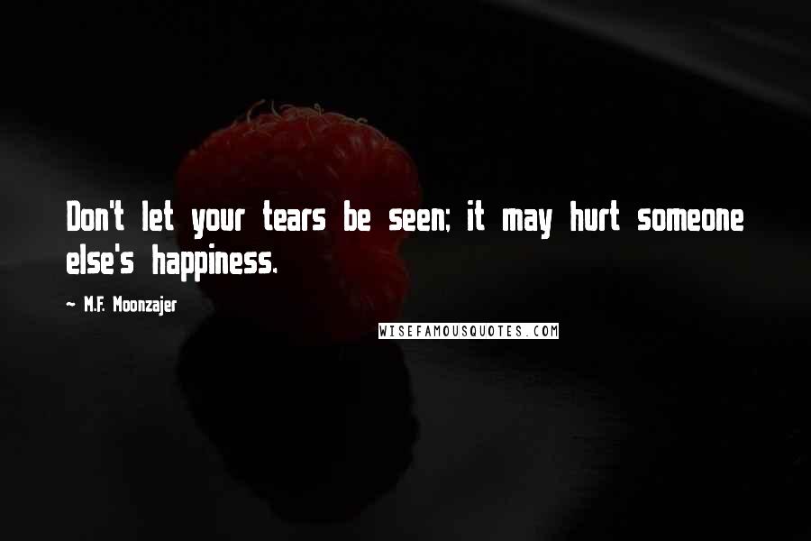 M.F. Moonzajer Quotes: Don't let your tears be seen; it may hurt someone else's happiness.