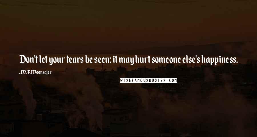 M.F. Moonzajer Quotes: Don't let your tears be seen; it may hurt someone else's happiness.