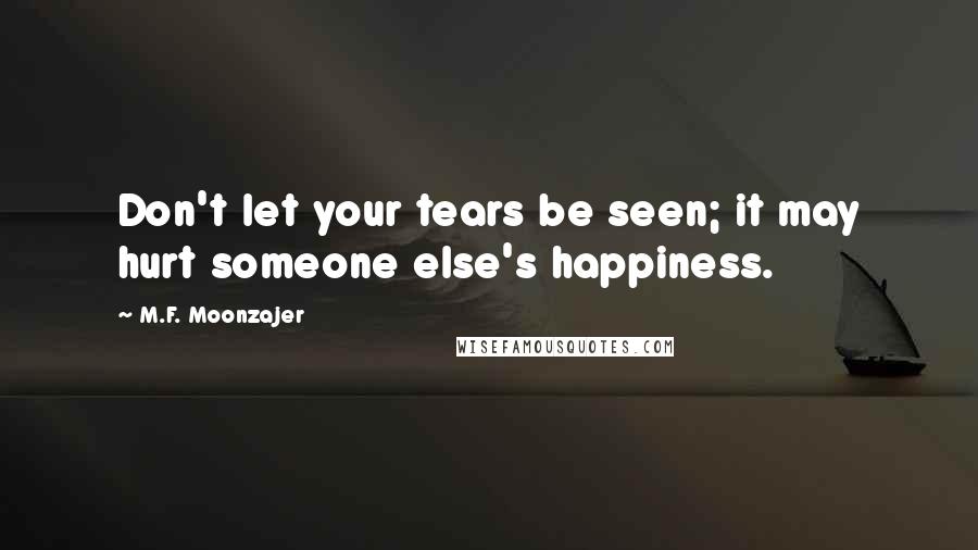 M.F. Moonzajer Quotes: Don't let your tears be seen; it may hurt someone else's happiness.