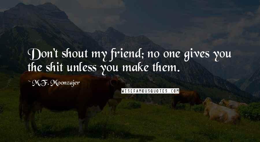 M.F. Moonzajer Quotes: Don't shout my friend; no one gives you the shit unless you make them.