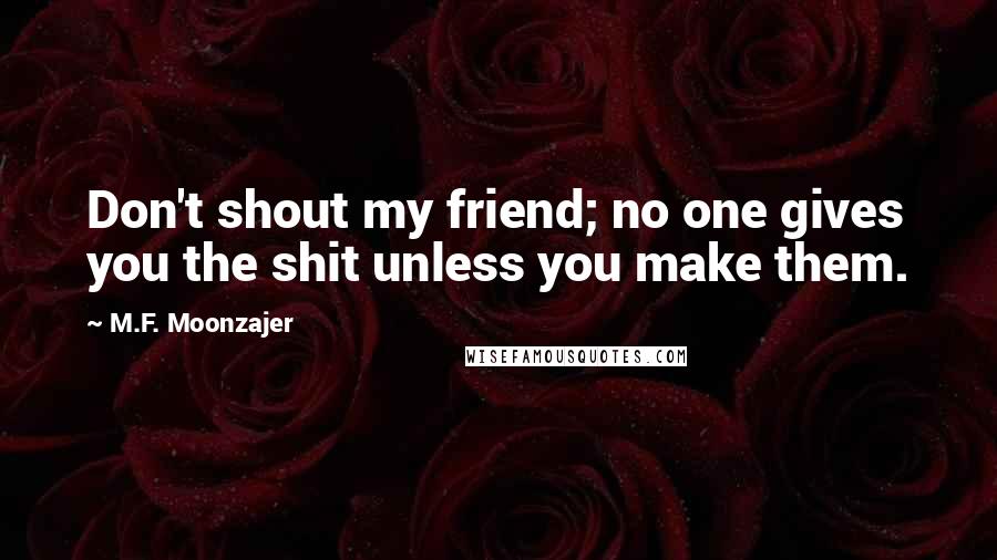 M.F. Moonzajer Quotes: Don't shout my friend; no one gives you the shit unless you make them.
