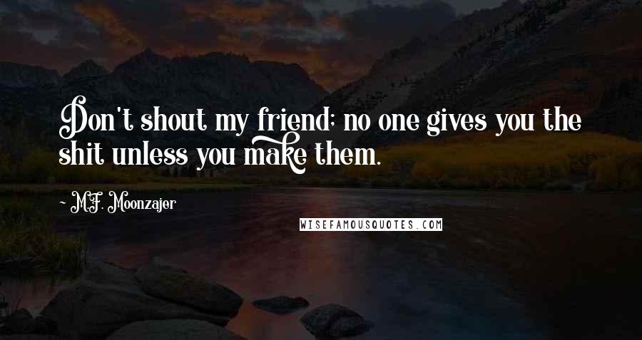 M.F. Moonzajer Quotes: Don't shout my friend; no one gives you the shit unless you make them.