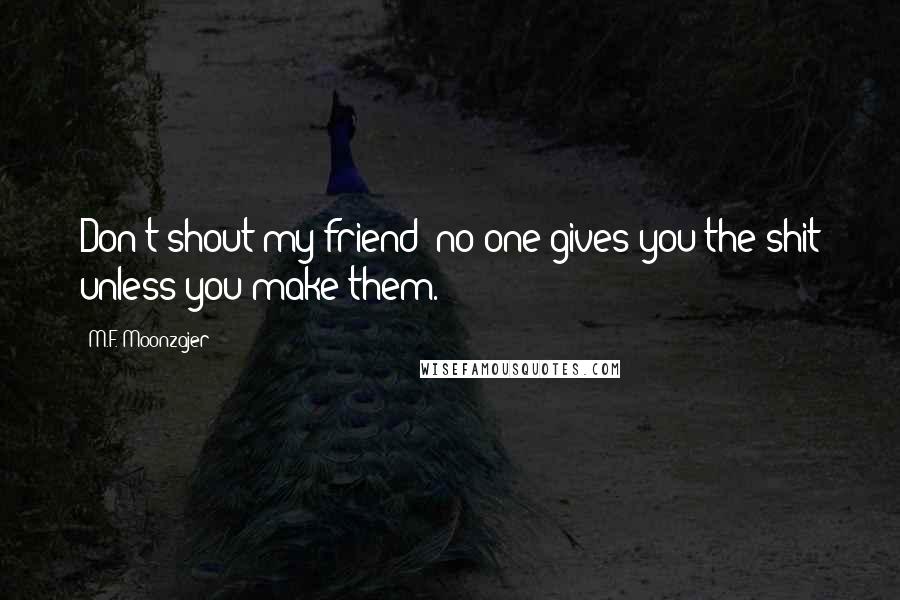 M.F. Moonzajer Quotes: Don't shout my friend; no one gives you the shit unless you make them.