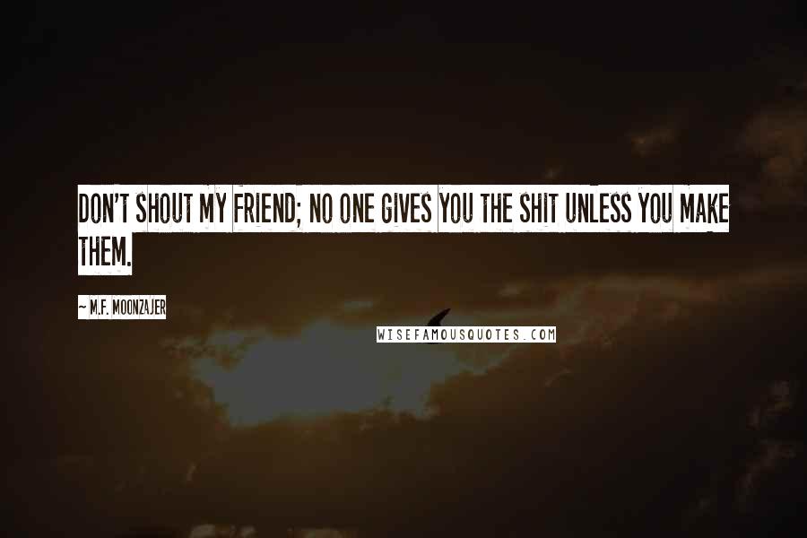 M.F. Moonzajer Quotes: Don't shout my friend; no one gives you the shit unless you make them.