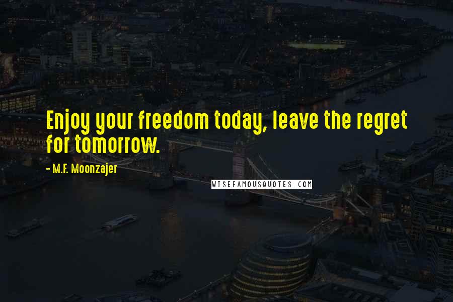 M.F. Moonzajer Quotes: Enjoy your freedom today, leave the regret for tomorrow.