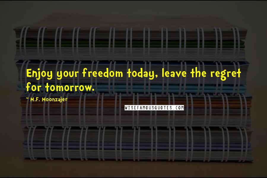 M.F. Moonzajer Quotes: Enjoy your freedom today, leave the regret for tomorrow.