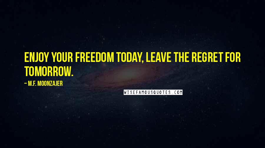 M.F. Moonzajer Quotes: Enjoy your freedom today, leave the regret for tomorrow.