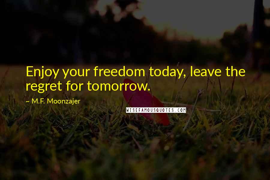 M.F. Moonzajer Quotes: Enjoy your freedom today, leave the regret for tomorrow.