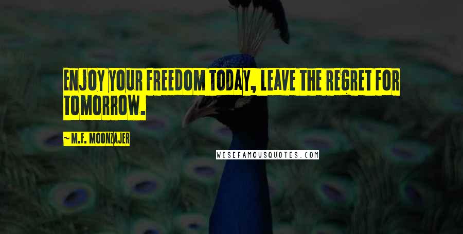 M.F. Moonzajer Quotes: Enjoy your freedom today, leave the regret for tomorrow.