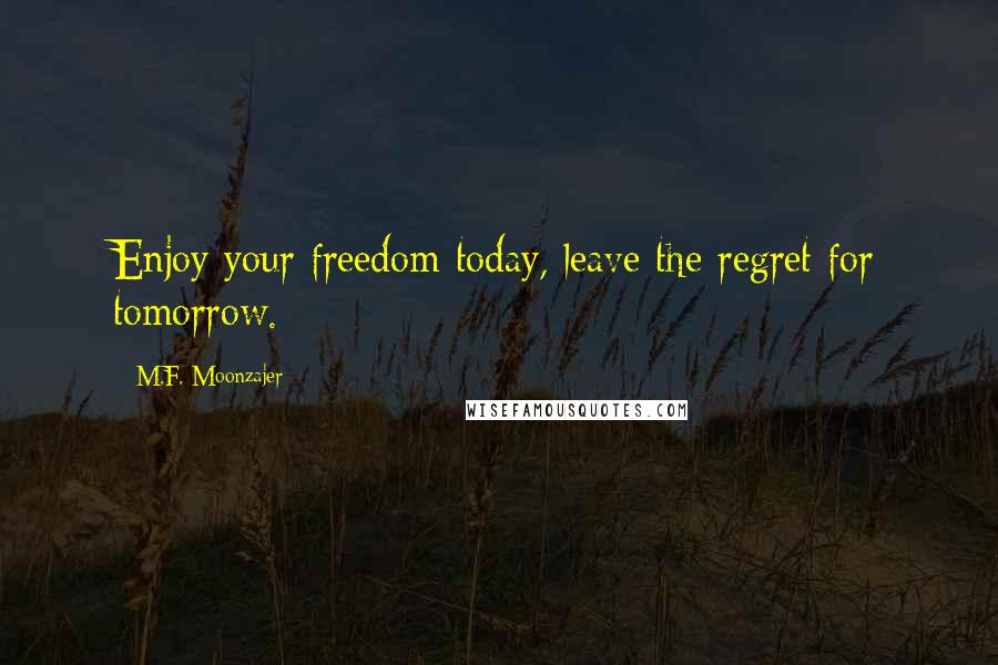 M.F. Moonzajer Quotes: Enjoy your freedom today, leave the regret for tomorrow.