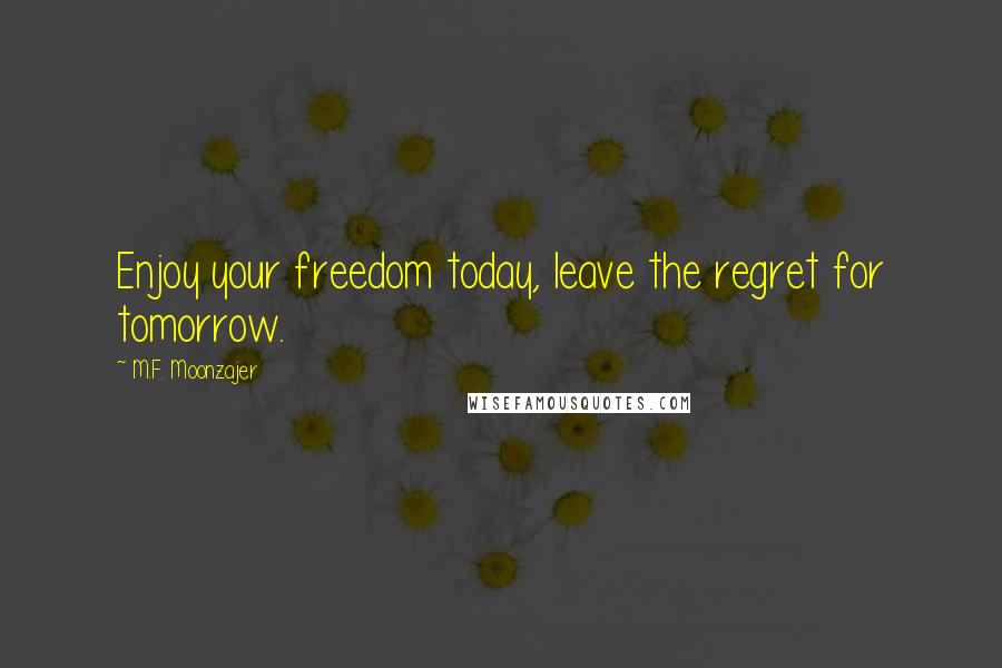 M.F. Moonzajer Quotes: Enjoy your freedom today, leave the regret for tomorrow.