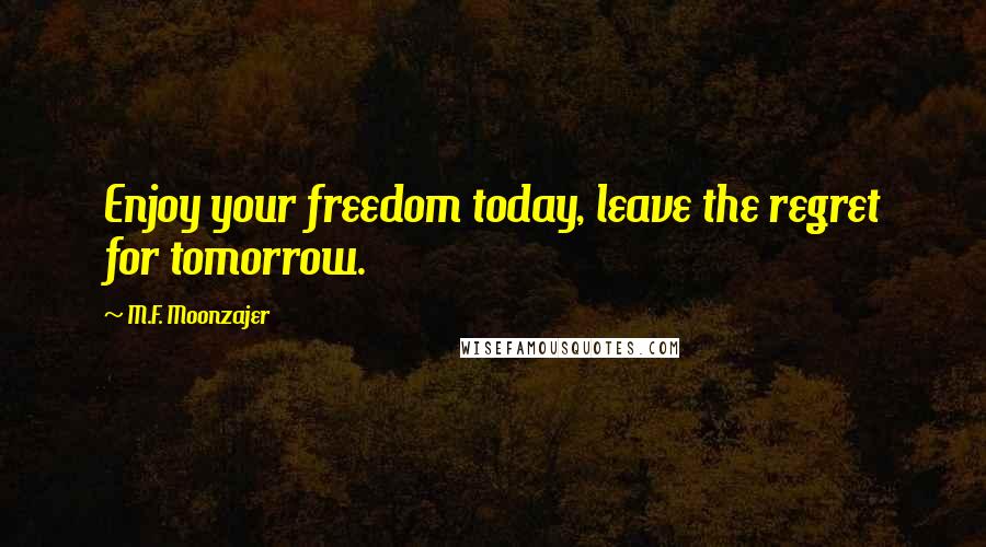 M.F. Moonzajer Quotes: Enjoy your freedom today, leave the regret for tomorrow.