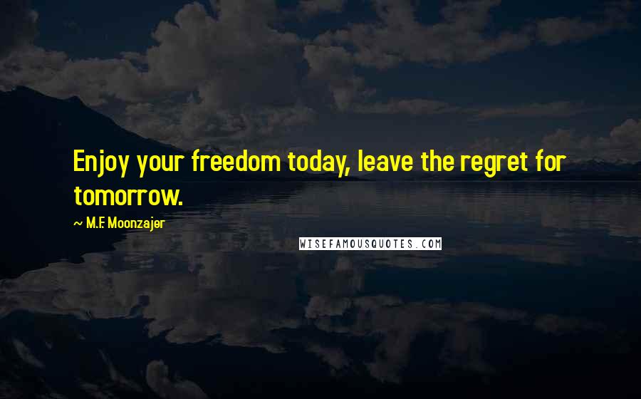 M.F. Moonzajer Quotes: Enjoy your freedom today, leave the regret for tomorrow.