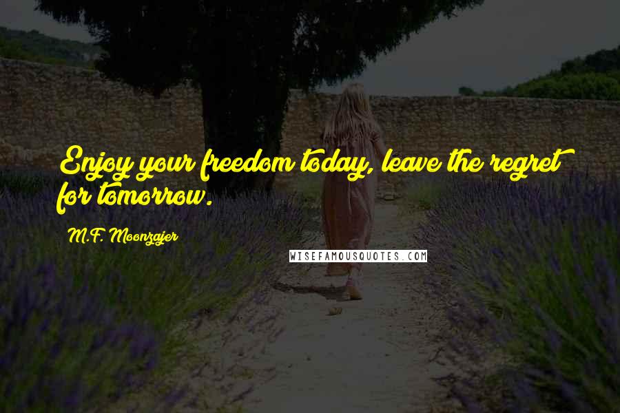 M.F. Moonzajer Quotes: Enjoy your freedom today, leave the regret for tomorrow.