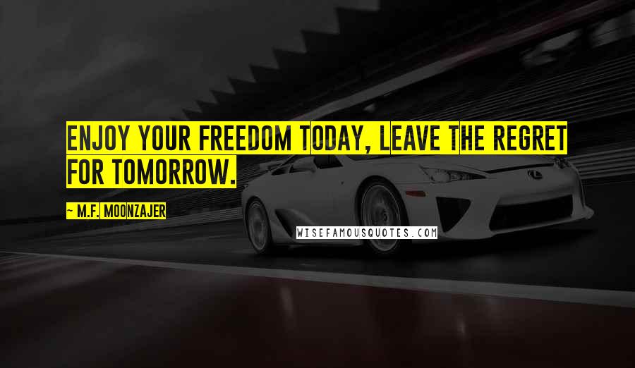 M.F. Moonzajer Quotes: Enjoy your freedom today, leave the regret for tomorrow.