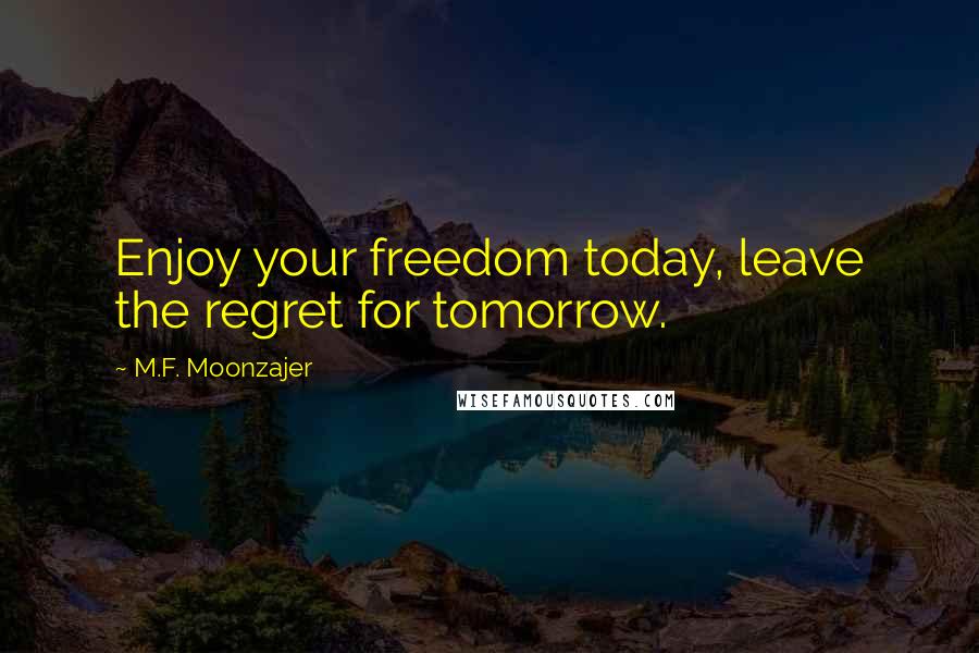 M.F. Moonzajer Quotes: Enjoy your freedom today, leave the regret for tomorrow.