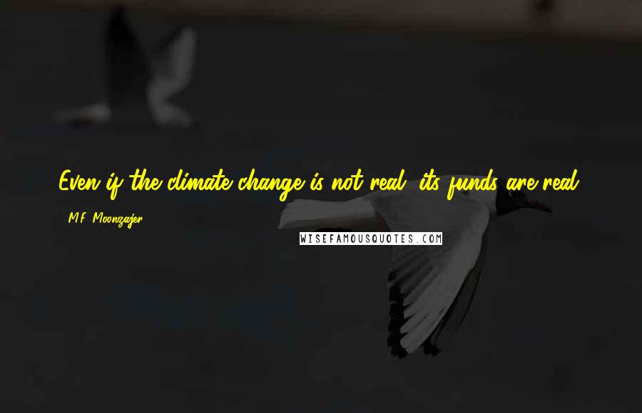 M.F. Moonzajer Quotes: Even if the climate change is not real, its funds are real.