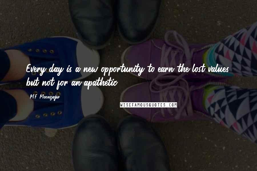 M.F. Moonzajer Quotes: Every day is a new opportunity to earn the lost values, but not for an apathetic.