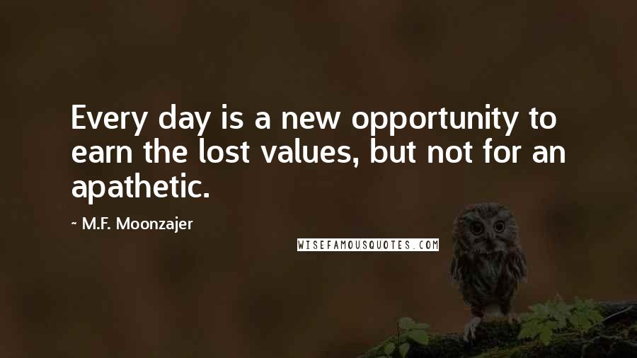 M.F. Moonzajer Quotes: Every day is a new opportunity to earn the lost values, but not for an apathetic.