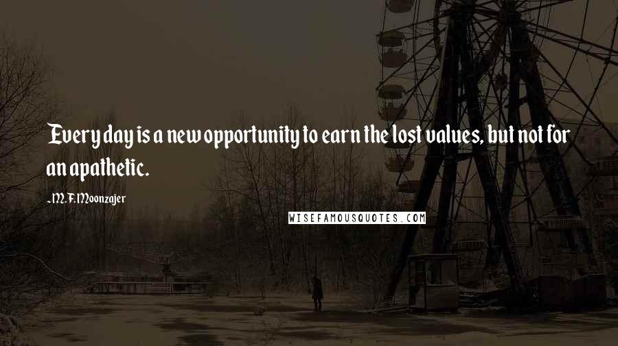 M.F. Moonzajer Quotes: Every day is a new opportunity to earn the lost values, but not for an apathetic.