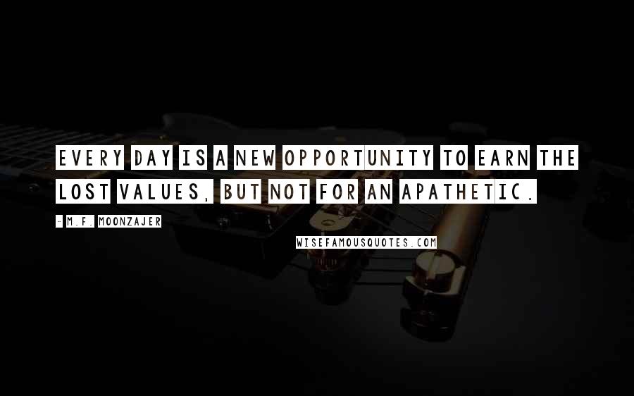 M.F. Moonzajer Quotes: Every day is a new opportunity to earn the lost values, but not for an apathetic.