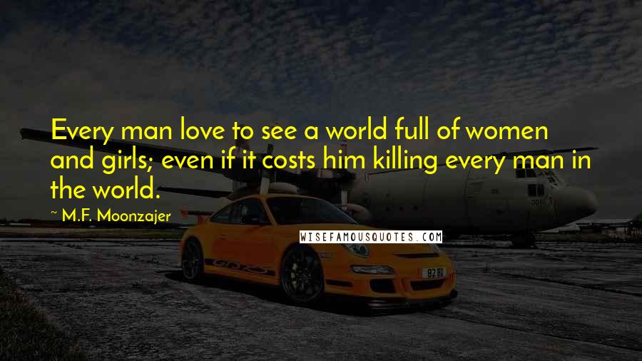 M.F. Moonzajer Quotes: Every man love to see a world full of women and girls; even if it costs him killing every man in the world.