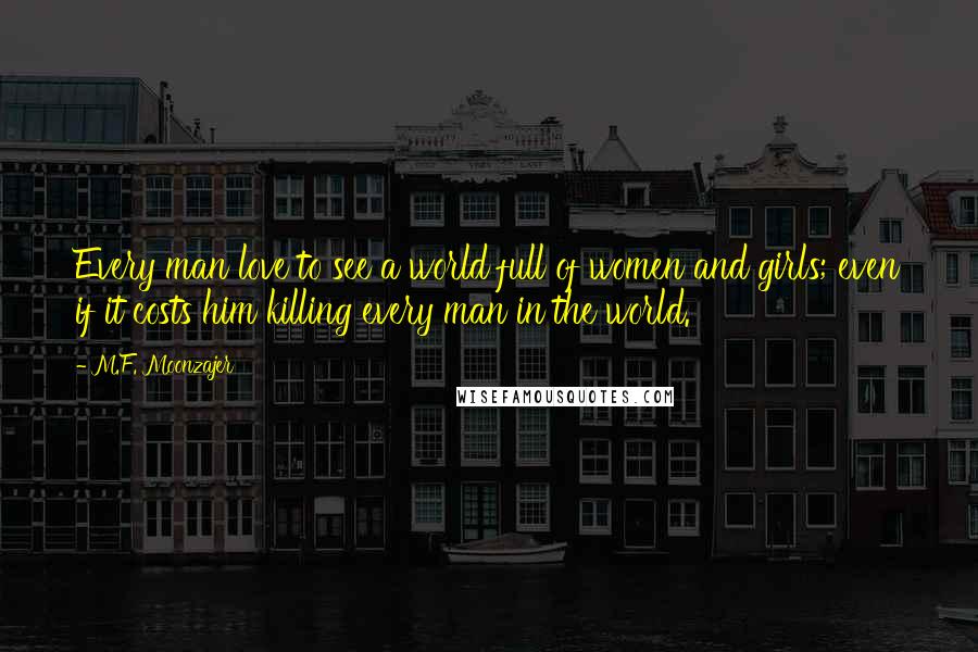 M.F. Moonzajer Quotes: Every man love to see a world full of women and girls; even if it costs him killing every man in the world.