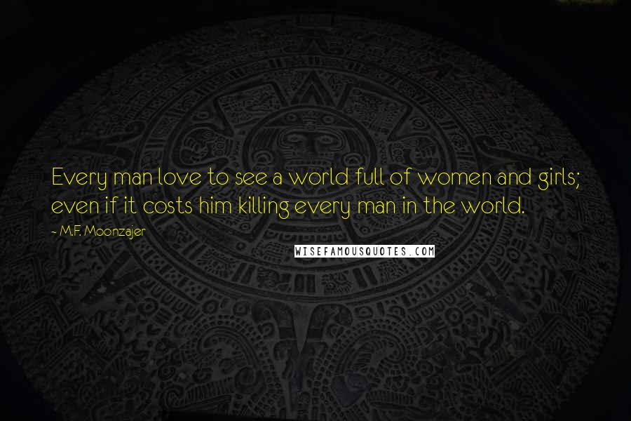 M.F. Moonzajer Quotes: Every man love to see a world full of women and girls; even if it costs him killing every man in the world.