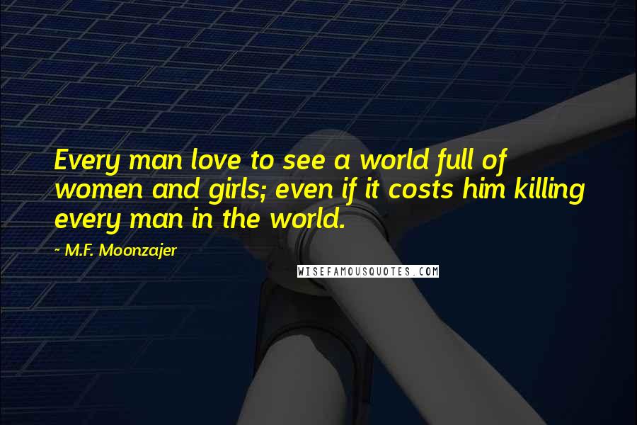 M.F. Moonzajer Quotes: Every man love to see a world full of women and girls; even if it costs him killing every man in the world.