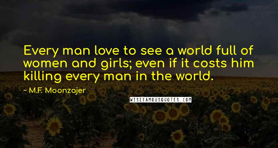 M.F. Moonzajer Quotes: Every man love to see a world full of women and girls; even if it costs him killing every man in the world.