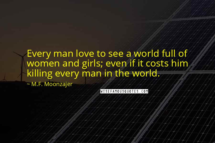 M.F. Moonzajer Quotes: Every man love to see a world full of women and girls; even if it costs him killing every man in the world.