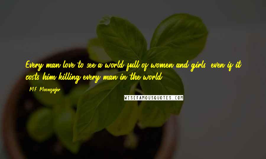 M.F. Moonzajer Quotes: Every man love to see a world full of women and girls; even if it costs him killing every man in the world.