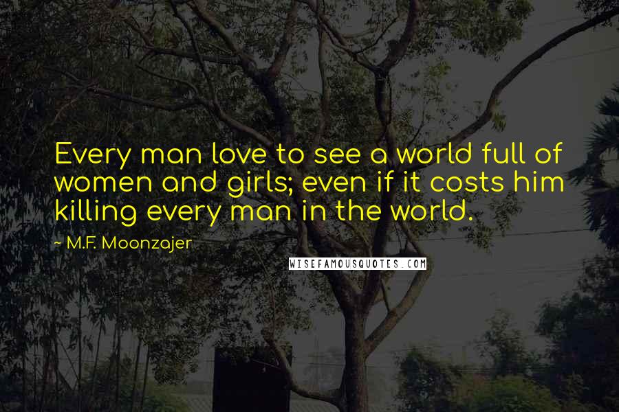 M.F. Moonzajer Quotes: Every man love to see a world full of women and girls; even if it costs him killing every man in the world.