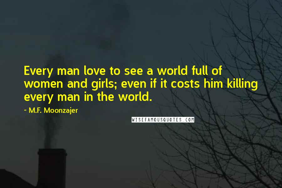 M.F. Moonzajer Quotes: Every man love to see a world full of women and girls; even if it costs him killing every man in the world.