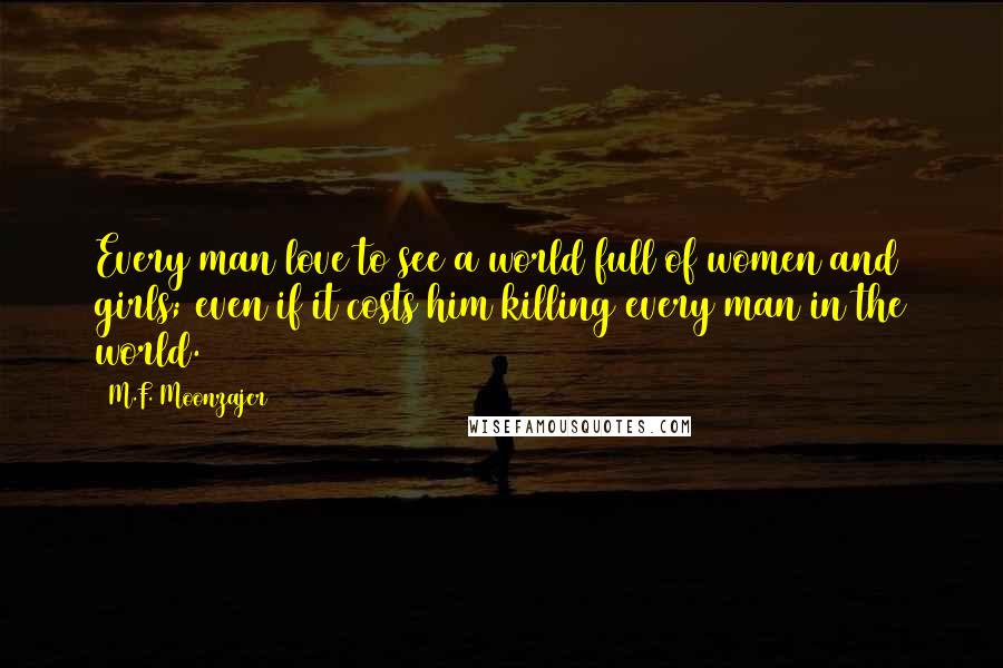 M.F. Moonzajer Quotes: Every man love to see a world full of women and girls; even if it costs him killing every man in the world.