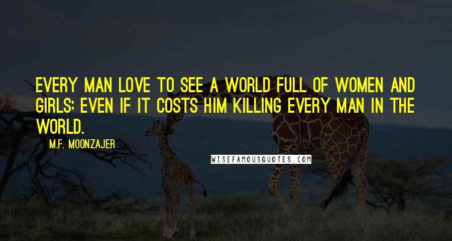 M.F. Moonzajer Quotes: Every man love to see a world full of women and girls; even if it costs him killing every man in the world.