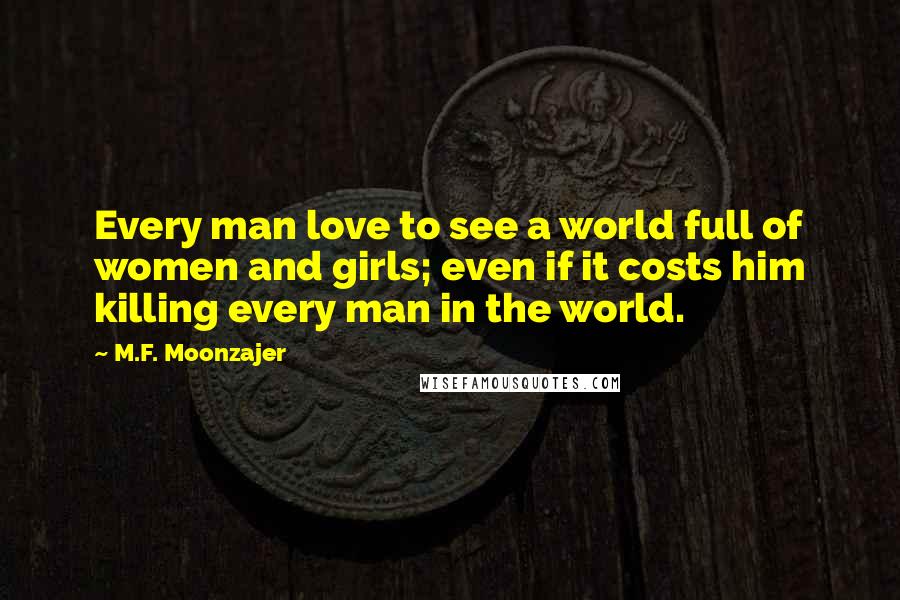 M.F. Moonzajer Quotes: Every man love to see a world full of women and girls; even if it costs him killing every man in the world.