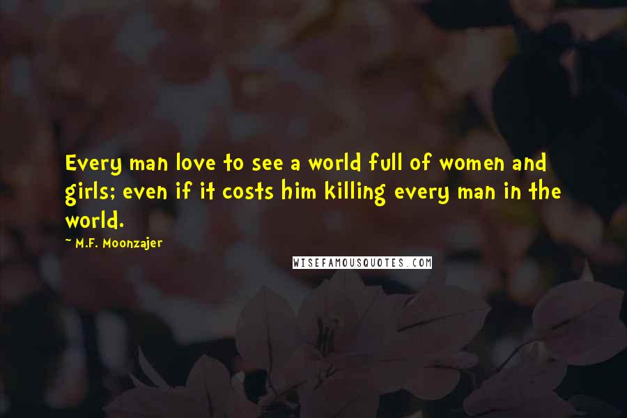 M.F. Moonzajer Quotes: Every man love to see a world full of women and girls; even if it costs him killing every man in the world.