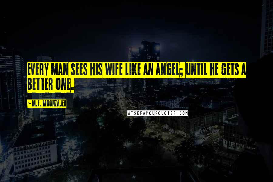M.F. Moonzajer Quotes: Every man sees his wife like an angel; until he gets a better one.