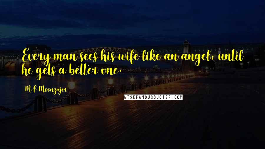 M.F. Moonzajer Quotes: Every man sees his wife like an angel; until he gets a better one.