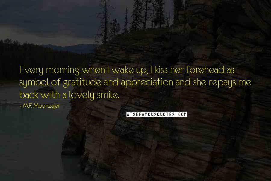 M.F. Moonzajer Quotes: Every morning when I wake up, I kiss her forehead as symbol of gratitude and appreciation and she repays me back with a lovely smile.