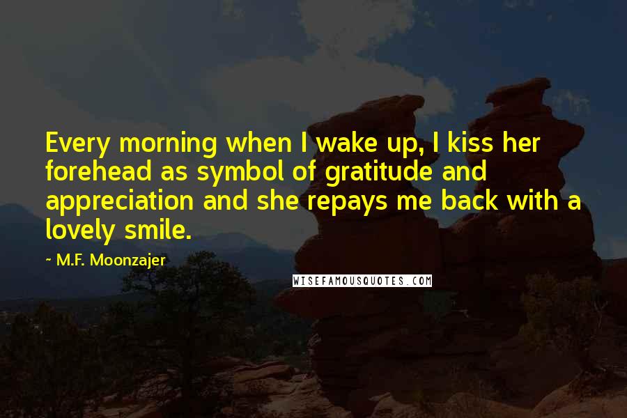 M.F. Moonzajer Quotes: Every morning when I wake up, I kiss her forehead as symbol of gratitude and appreciation and she repays me back with a lovely smile.