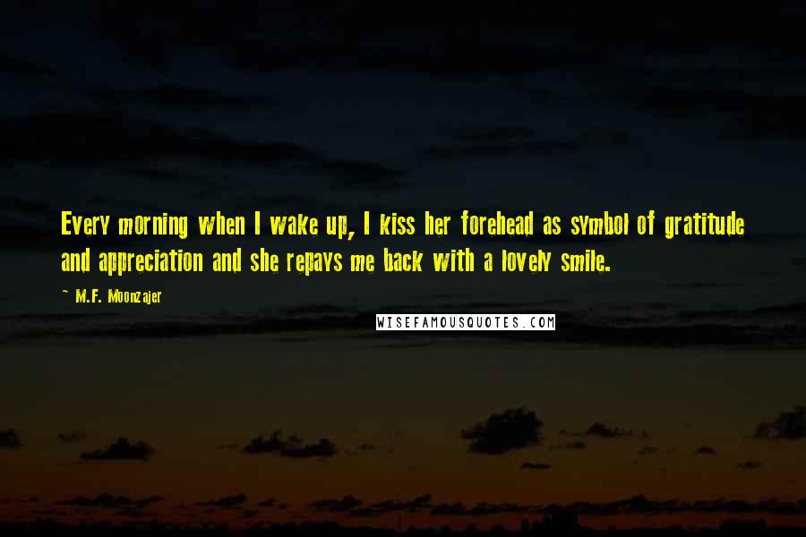 M.F. Moonzajer Quotes: Every morning when I wake up, I kiss her forehead as symbol of gratitude and appreciation and she repays me back with a lovely smile.