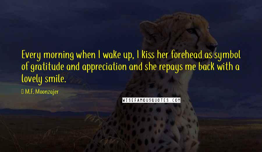 M.F. Moonzajer Quotes: Every morning when I wake up, I kiss her forehead as symbol of gratitude and appreciation and she repays me back with a lovely smile.