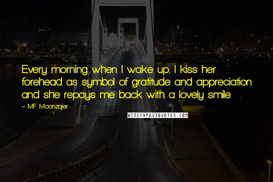 M.F. Moonzajer Quotes: Every morning when I wake up, I kiss her forehead as symbol of gratitude and appreciation and she repays me back with a lovely smile.