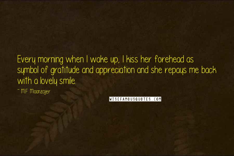 M.F. Moonzajer Quotes: Every morning when I wake up, I kiss her forehead as symbol of gratitude and appreciation and she repays me back with a lovely smile.