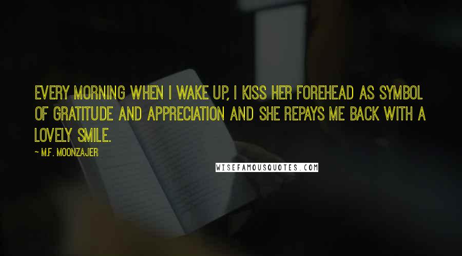 M.F. Moonzajer Quotes: Every morning when I wake up, I kiss her forehead as symbol of gratitude and appreciation and she repays me back with a lovely smile.