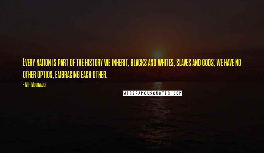 M.F. Moonzajer Quotes: Every nation is part of the history we inherit, blacks and whites, slaves and gods; we have no other option, embracing each other.