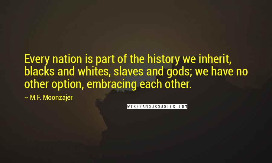 M.F. Moonzajer Quotes: Every nation is part of the history we inherit, blacks and whites, slaves and gods; we have no other option, embracing each other.